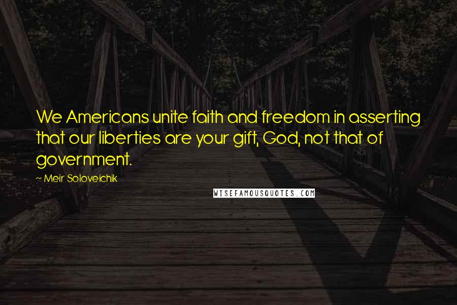 Meir Soloveichik Quotes: We Americans unite faith and freedom in asserting that our liberties are your gift, God, not that of government.