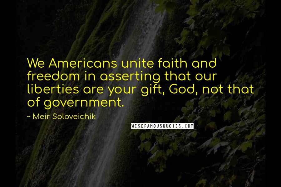 Meir Soloveichik Quotes: We Americans unite faith and freedom in asserting that our liberties are your gift, God, not that of government.