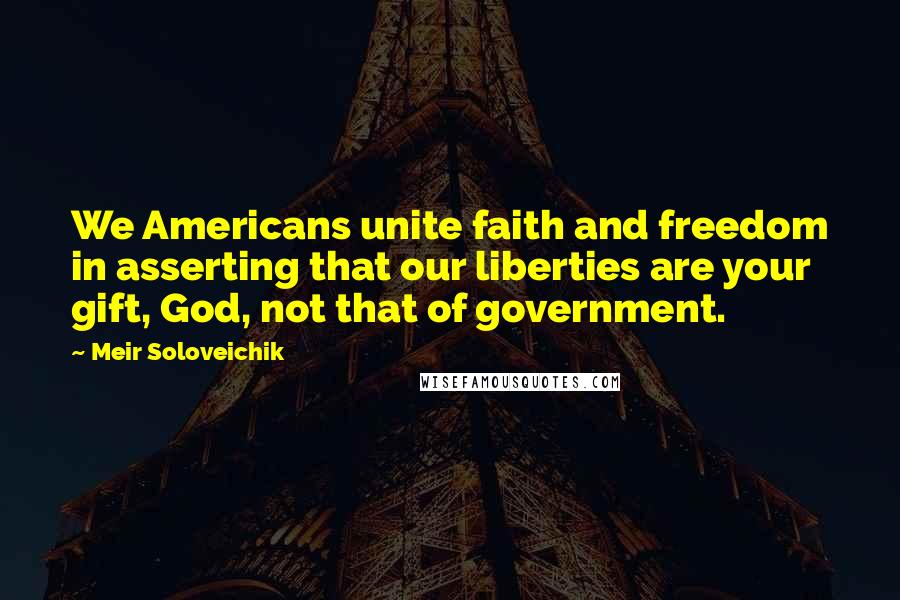 Meir Soloveichik Quotes: We Americans unite faith and freedom in asserting that our liberties are your gift, God, not that of government.