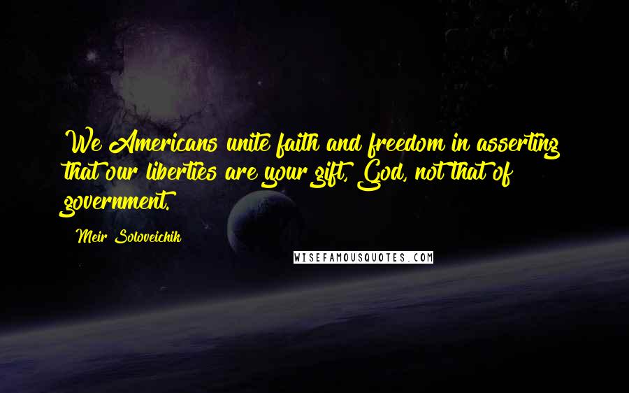Meir Soloveichik Quotes: We Americans unite faith and freedom in asserting that our liberties are your gift, God, not that of government.
