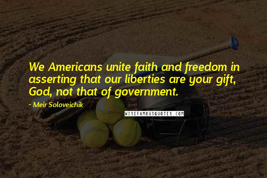 Meir Soloveichik Quotes: We Americans unite faith and freedom in asserting that our liberties are your gift, God, not that of government.