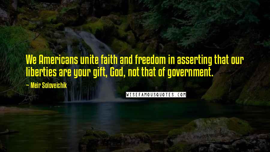 Meir Soloveichik Quotes: We Americans unite faith and freedom in asserting that our liberties are your gift, God, not that of government.