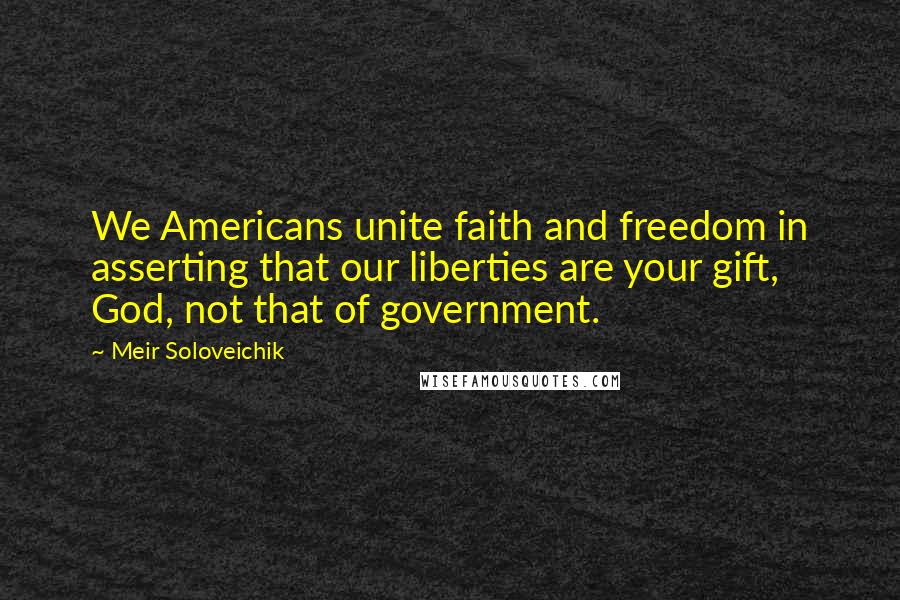 Meir Soloveichik Quotes: We Americans unite faith and freedom in asserting that our liberties are your gift, God, not that of government.