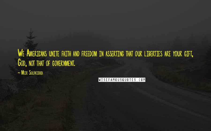 Meir Soloveichik Quotes: We Americans unite faith and freedom in asserting that our liberties are your gift, God, not that of government.