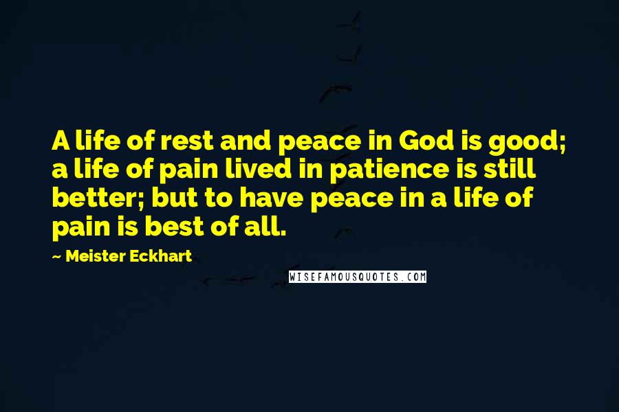 Meister Eckhart Quotes: A life of rest and peace in God is good; a life of pain lived in patience is still better; but to have peace in a life of pain is best of all.