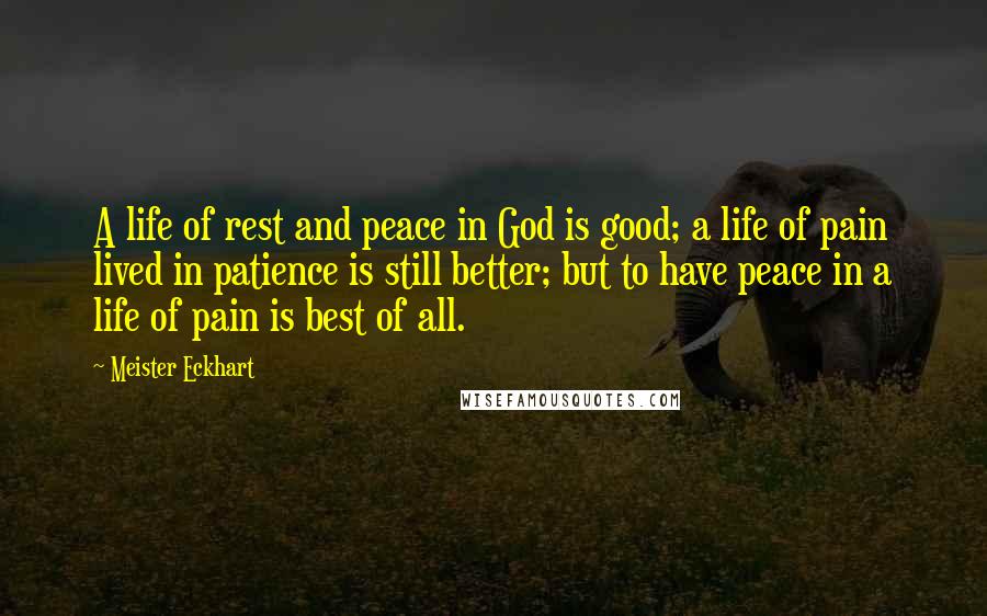 Meister Eckhart Quotes: A life of rest and peace in God is good; a life of pain lived in patience is still better; but to have peace in a life of pain is best of all.