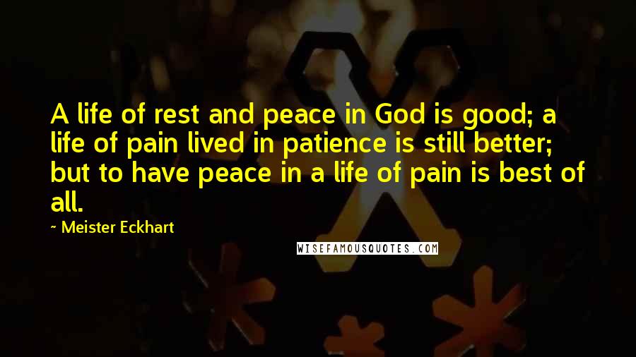 Meister Eckhart Quotes: A life of rest and peace in God is good; a life of pain lived in patience is still better; but to have peace in a life of pain is best of all.