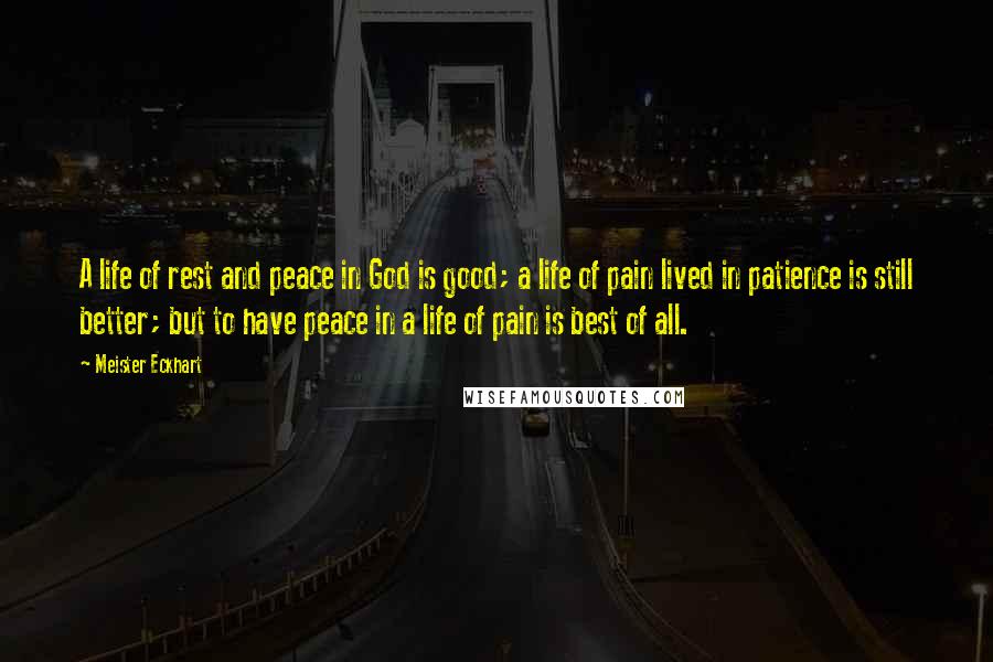 Meister Eckhart Quotes: A life of rest and peace in God is good; a life of pain lived in patience is still better; but to have peace in a life of pain is best of all.