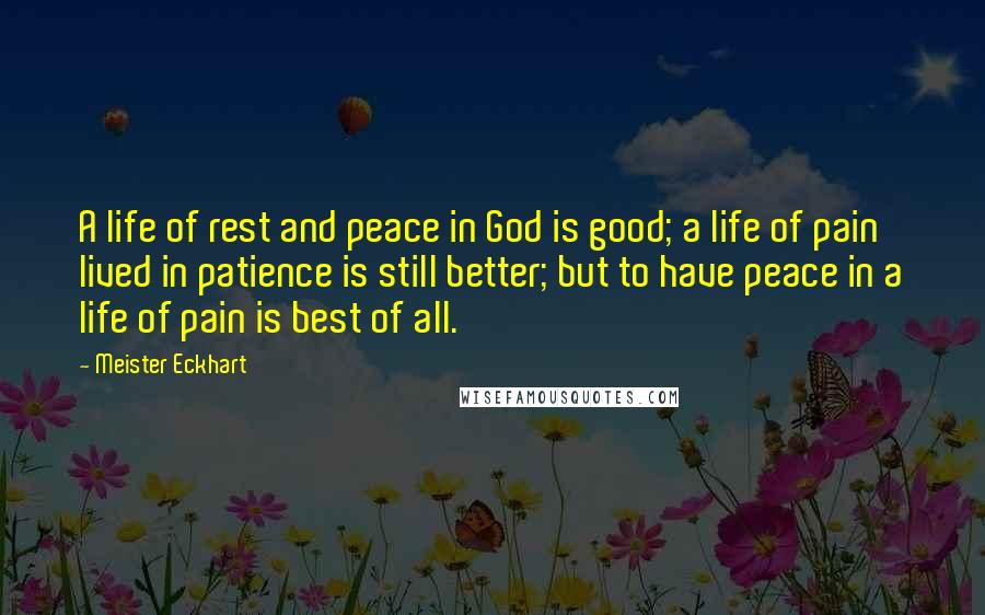 Meister Eckhart Quotes: A life of rest and peace in God is good; a life of pain lived in patience is still better; but to have peace in a life of pain is best of all.