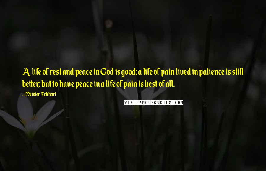 Meister Eckhart Quotes: A life of rest and peace in God is good; a life of pain lived in patience is still better; but to have peace in a life of pain is best of all.