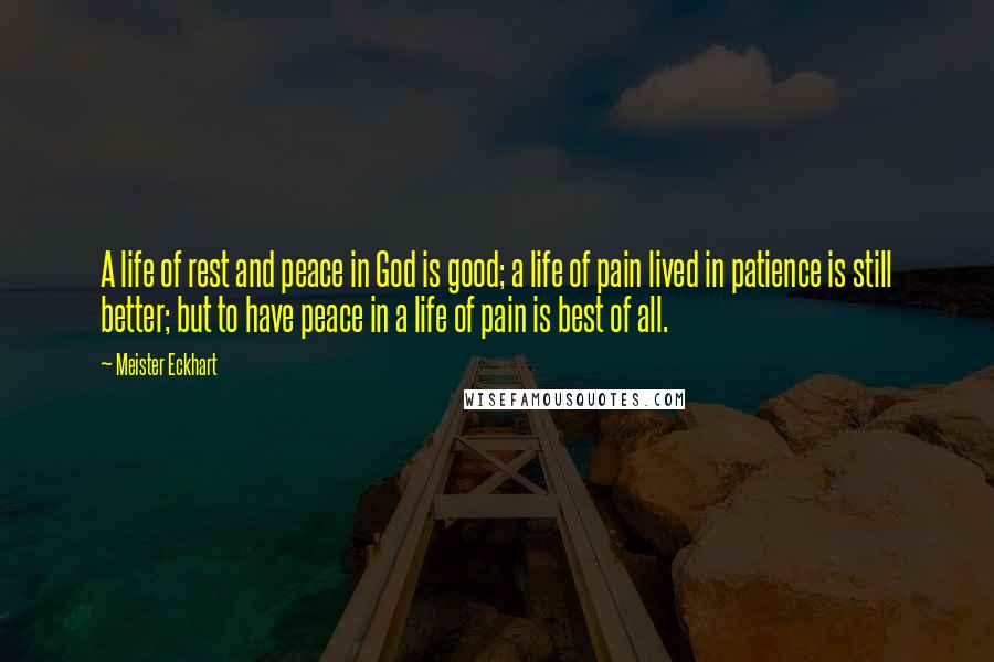 Meister Eckhart Quotes: A life of rest and peace in God is good; a life of pain lived in patience is still better; but to have peace in a life of pain is best of all.