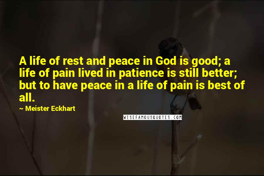 Meister Eckhart Quotes: A life of rest and peace in God is good; a life of pain lived in patience is still better; but to have peace in a life of pain is best of all.