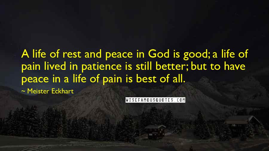 Meister Eckhart Quotes: A life of rest and peace in God is good; a life of pain lived in patience is still better; but to have peace in a life of pain is best of all.