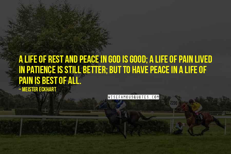 Meister Eckhart Quotes: A life of rest and peace in God is good; a life of pain lived in patience is still better; but to have peace in a life of pain is best of all.