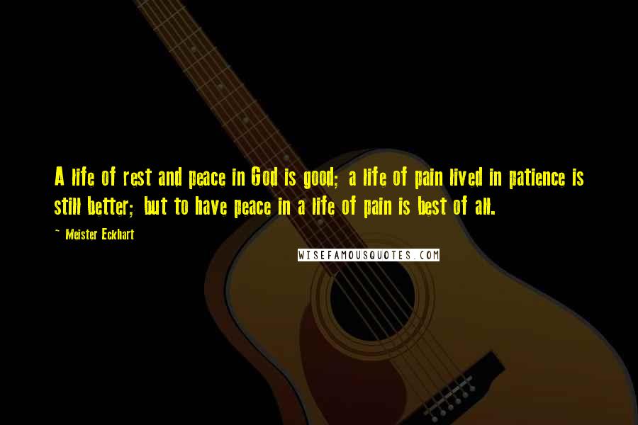 Meister Eckhart Quotes: A life of rest and peace in God is good; a life of pain lived in patience is still better; but to have peace in a life of pain is best of all.