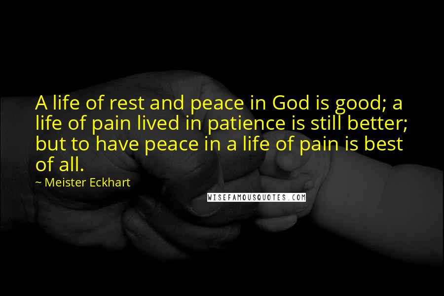 Meister Eckhart Quotes: A life of rest and peace in God is good; a life of pain lived in patience is still better; but to have peace in a life of pain is best of all.