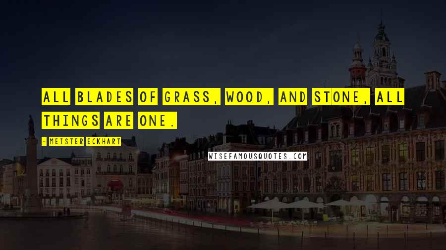 Meister Eckhart Quotes: All blades of grass, wood, and stone, all things are One.