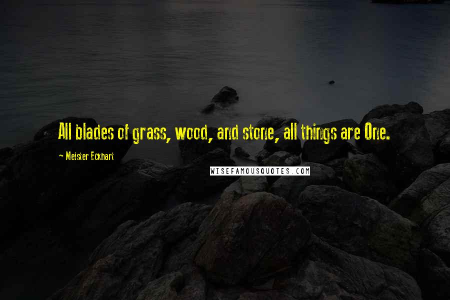 Meister Eckhart Quotes: All blades of grass, wood, and stone, all things are One.