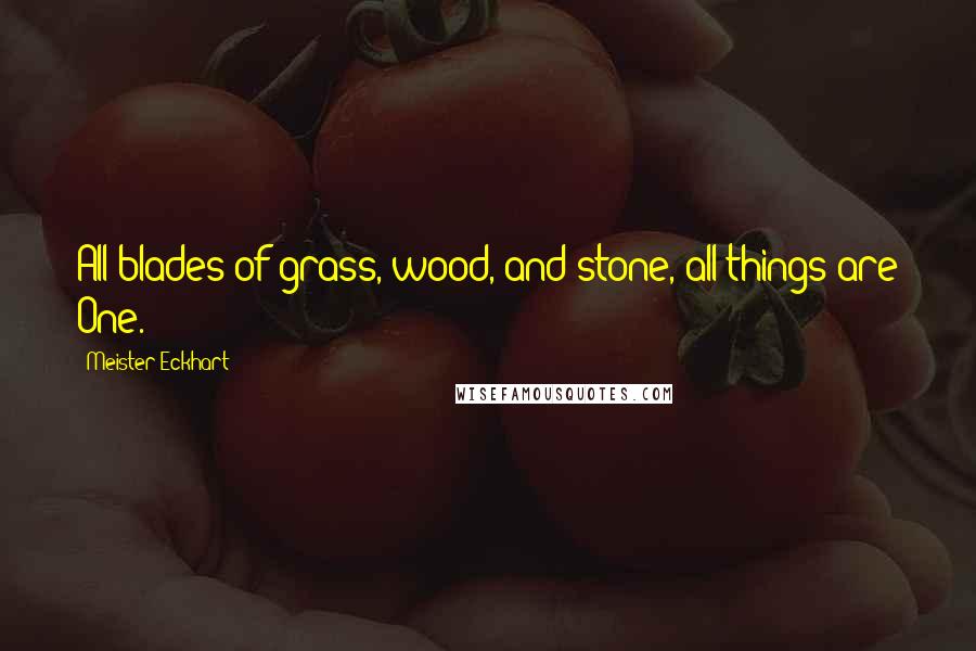 Meister Eckhart Quotes: All blades of grass, wood, and stone, all things are One.