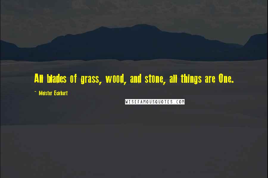 Meister Eckhart Quotes: All blades of grass, wood, and stone, all things are One.