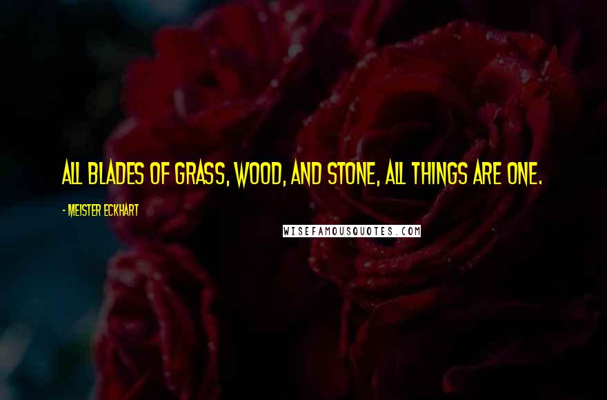 Meister Eckhart Quotes: All blades of grass, wood, and stone, all things are One.