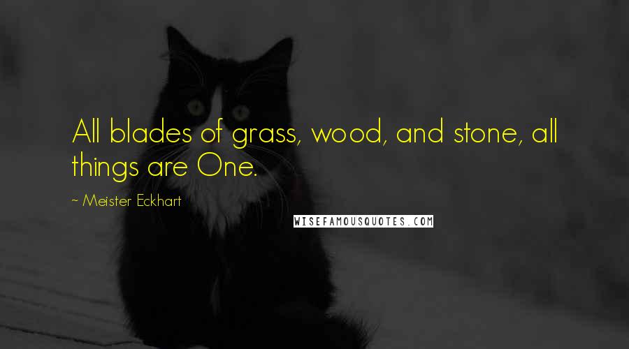 Meister Eckhart Quotes: All blades of grass, wood, and stone, all things are One.
