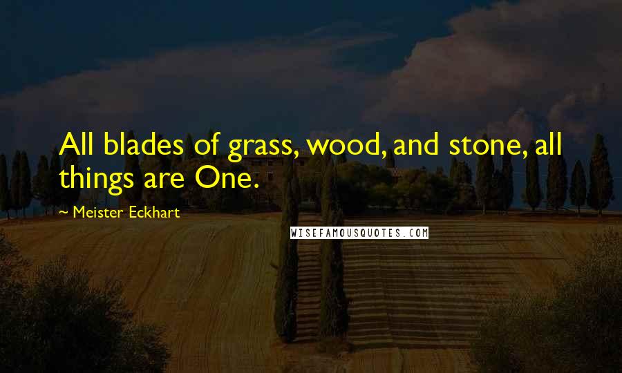 Meister Eckhart Quotes: All blades of grass, wood, and stone, all things are One.