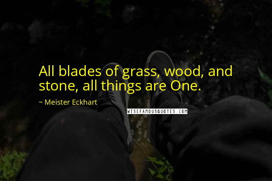 Meister Eckhart Quotes: All blades of grass, wood, and stone, all things are One.