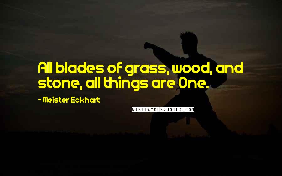 Meister Eckhart Quotes: All blades of grass, wood, and stone, all things are One.