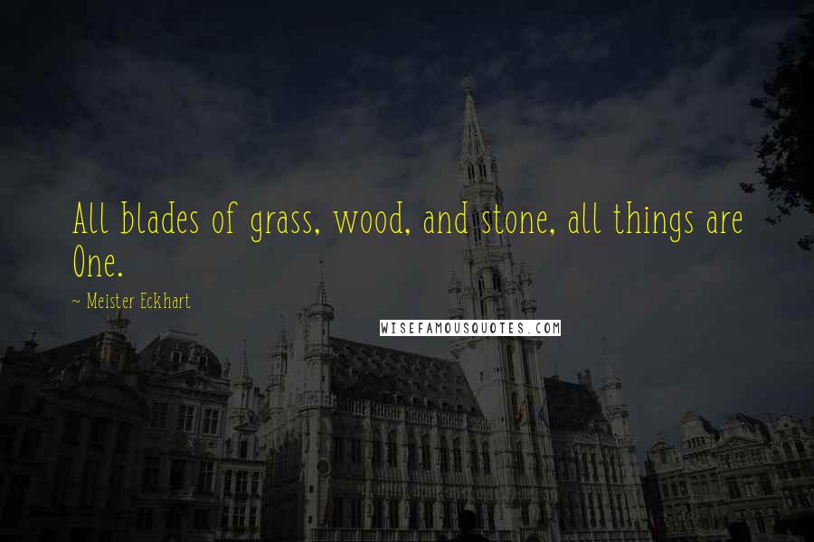 Meister Eckhart Quotes: All blades of grass, wood, and stone, all things are One.