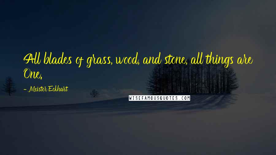 Meister Eckhart Quotes: All blades of grass, wood, and stone, all things are One.