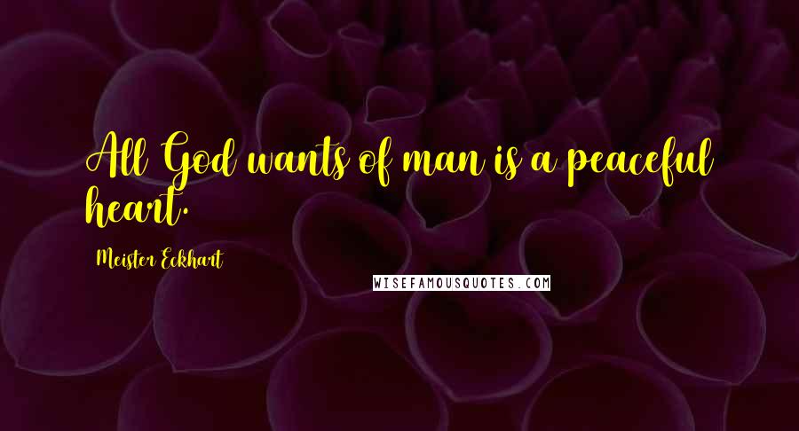 Meister Eckhart Quotes: All God wants of man is a peaceful heart.