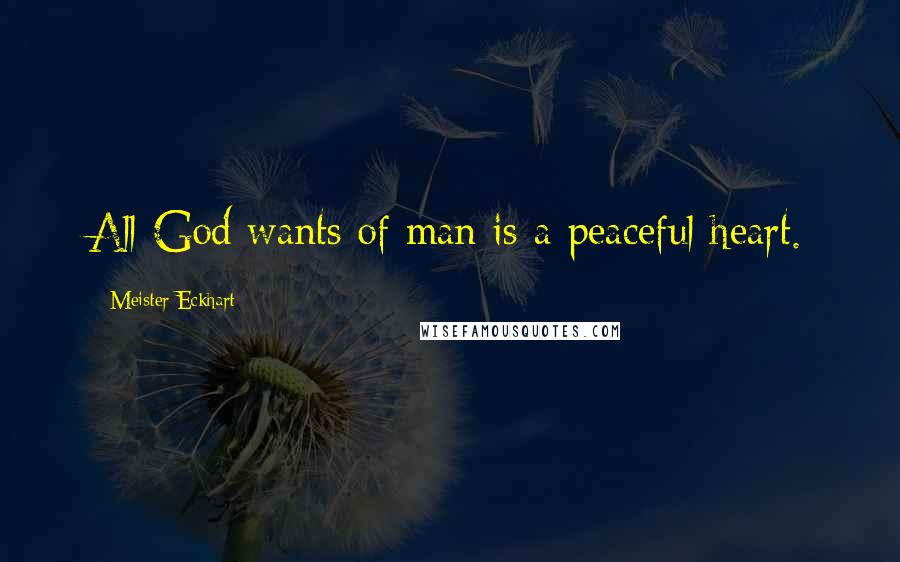 Meister Eckhart Quotes: All God wants of man is a peaceful heart.