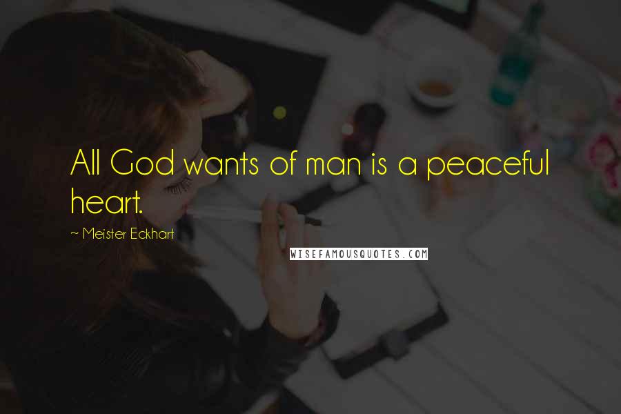 Meister Eckhart Quotes: All God wants of man is a peaceful heart.