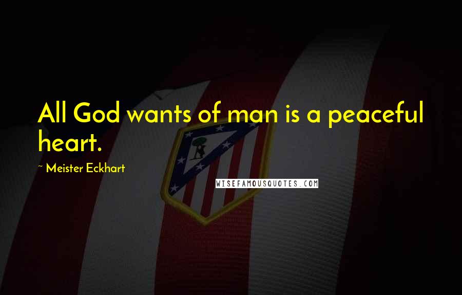 Meister Eckhart Quotes: All God wants of man is a peaceful heart.