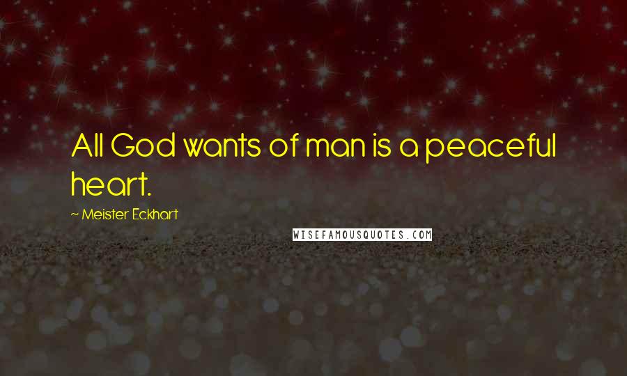 Meister Eckhart Quotes: All God wants of man is a peaceful heart.
