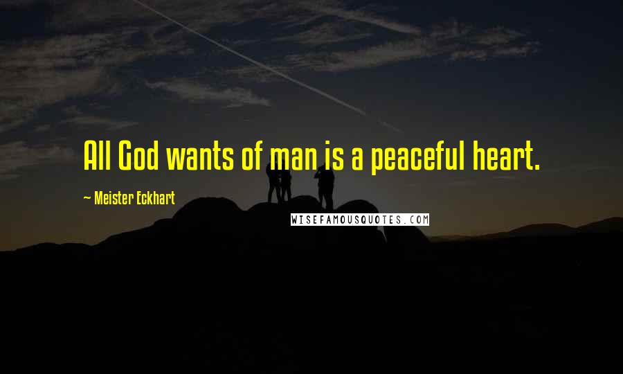 Meister Eckhart Quotes: All God wants of man is a peaceful heart.