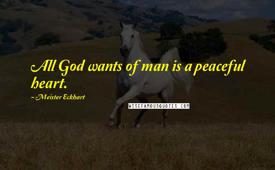 Meister Eckhart Quotes: All God wants of man is a peaceful heart.