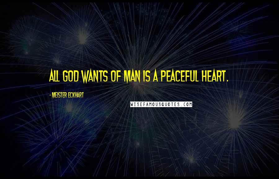 Meister Eckhart Quotes: All God wants of man is a peaceful heart.