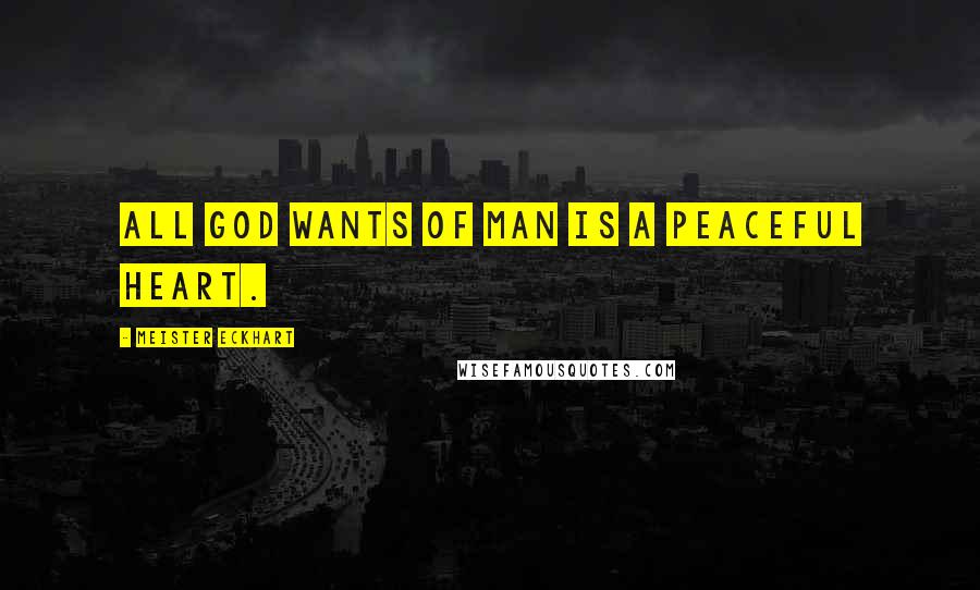 Meister Eckhart Quotes: All God wants of man is a peaceful heart.