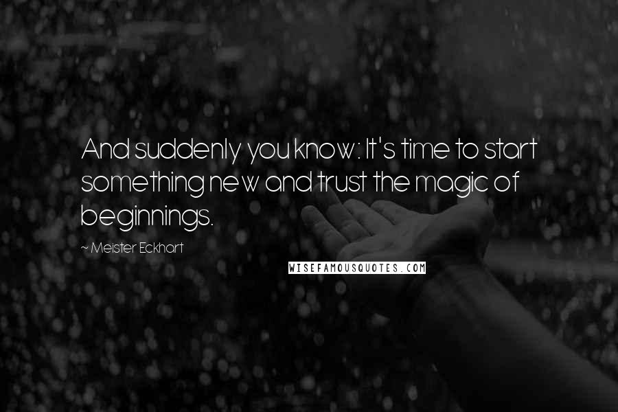 Meister Eckhart Quotes: And suddenly you know: It's time to start something new and trust the magic of beginnings.