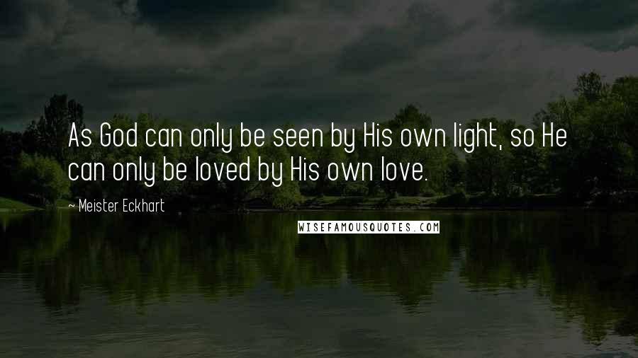 Meister Eckhart Quotes: As God can only be seen by His own light, so He can only be loved by His own love.