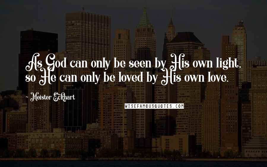 Meister Eckhart Quotes: As God can only be seen by His own light, so He can only be loved by His own love.