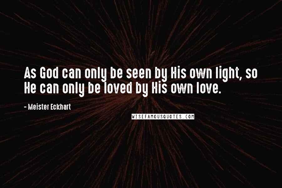 Meister Eckhart Quotes: As God can only be seen by His own light, so He can only be loved by His own love.