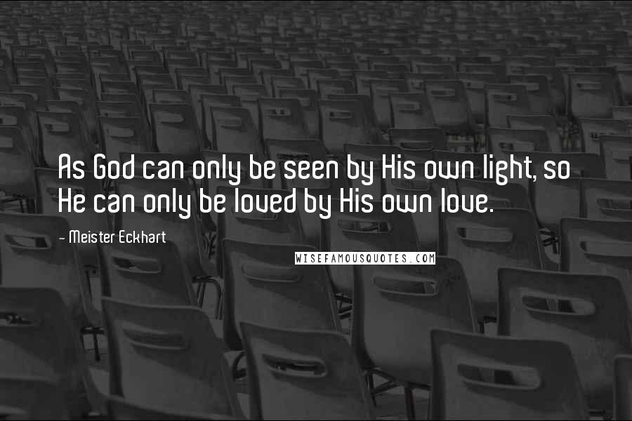 Meister Eckhart Quotes: As God can only be seen by His own light, so He can only be loved by His own love.