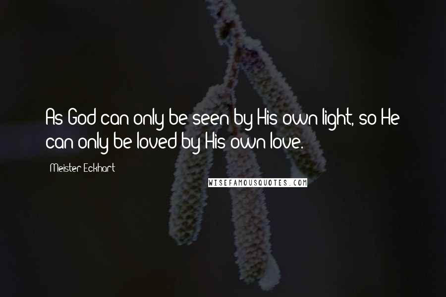 Meister Eckhart Quotes: As God can only be seen by His own light, so He can only be loved by His own love.