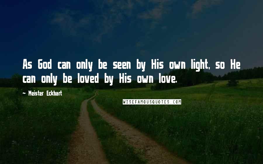 Meister Eckhart Quotes: As God can only be seen by His own light, so He can only be loved by His own love.