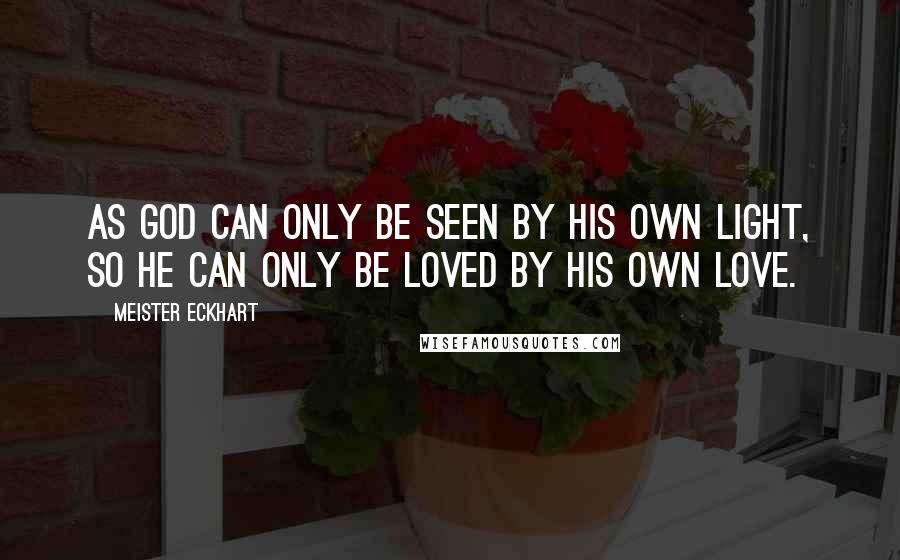 Meister Eckhart Quotes: As God can only be seen by His own light, so He can only be loved by His own love.