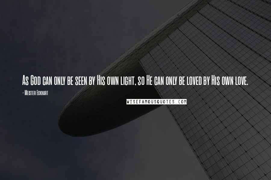 Meister Eckhart Quotes: As God can only be seen by His own light, so He can only be loved by His own love.