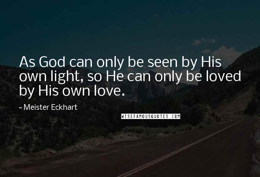 Meister Eckhart Quotes: As God can only be seen by His own light, so He can only be loved by His own love.